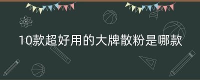 ​10款超好用的大牌散粉是哪款（十款口碑好的大牌散粉）