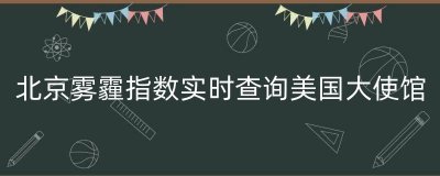 ​北京雾霾指数实时查询美国大使馆（北京空气质量实时查询）