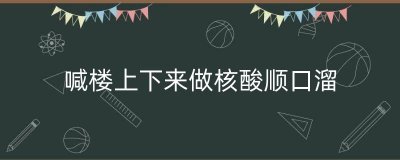 ​喊楼上下来做核酸顺口溜（小区核酸检测顺口溜大全）