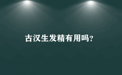 ​古汉生发精真能生发吗_脱发用了有效果吗