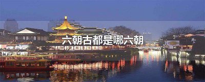 ​六朝古都是哪个城市（ 中国的六朝古都是指哪里）