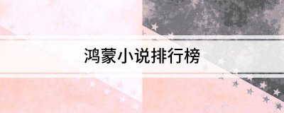 ​鸿蒙小说排行榜（鸿蒙小说排行榜前十名）