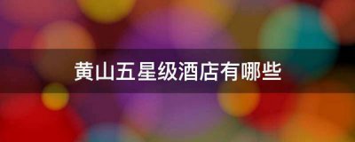 ​黄山五星级酒店有哪些
