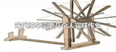 ​宋代纺车需要几个人完成作业（古代纺车介绍）