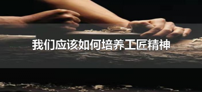 ​我们应该如何培养工匠精神（怎么样培养工匠精神）