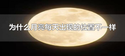​为什么月亮每天出现的位置不一样（为什么每晚的月亮位置都不一样）