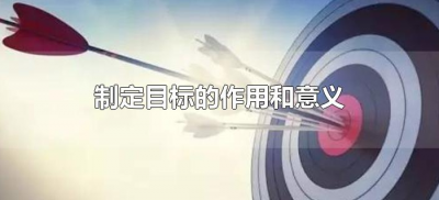 ​制定目标的作用和意义（制定目标有什么作用）
