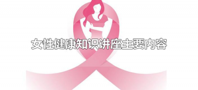 ​女性健康知识讲座主要内容有哪些（女性健康知识讲座主要内容怎么写）