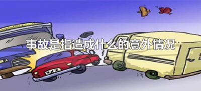 ​事故是指造成什么的意外情况（什么是意外事故意外事故包括哪些情况什么）
