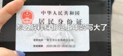 ​怎么解释身份证上年龄写大了（身份证上的年龄写大了怎么办）
