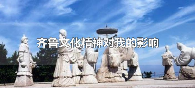 ​齐鲁文化精神对我的影响（齐鲁文化的精神特质）