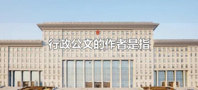 ​行政公文的作者是指（公文的“作者”是指谁）
