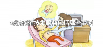 ​母婴保健技术服务包括哪些事项（母婴保健技术服务主要包括哪些事项）