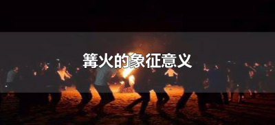 ​篝火的象征意义（蒙古族篝火的象征意义）