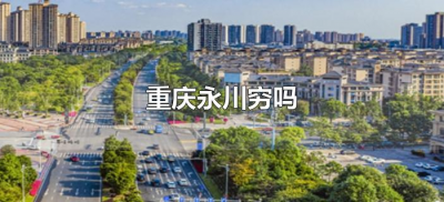​重庆永川穷吗（重庆永川条件怎么样）