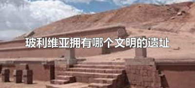 ​玻利维亚拥有哪个文明的遗址（玻利维亚古城遗址）