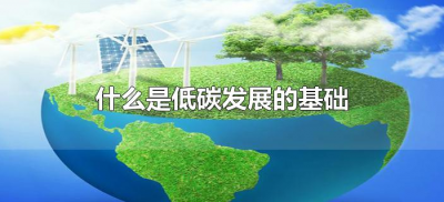 ​什么是低碳发展的基础（低碳经济的基础是什么）