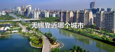 ​无锡靠近哪个城市（离无锡近的城市有哪些）