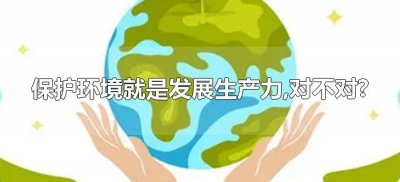​保护环境就是发展生产力,对不对?（为什么说保护环境就是发展生产力）