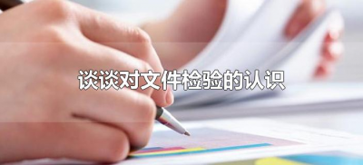 ​谈谈对文件检验的认识（对文件检验学的认识和理解）