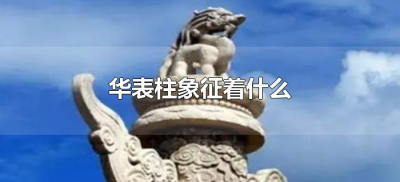 ​华表柱象征着什么（华表柱有什么寓意）