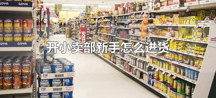 开小卖部新手怎么进货 开小卖部新手怎么进货