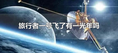 ​旅行者一号飞了有一光年吗（旅行者一号飞了多少年）
