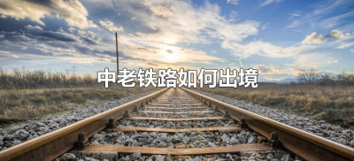 ​中老铁路如何出境（中老铁路客运怎么通关）