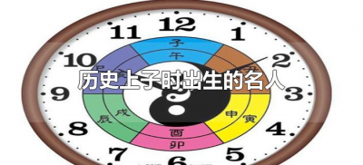 ​历史上子时出生的名人（历史上子时出生的人有哪些）
