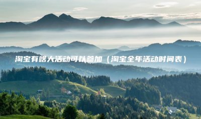 ​淘宝有啥大活动可以参加(淘宝全年活动时间表)