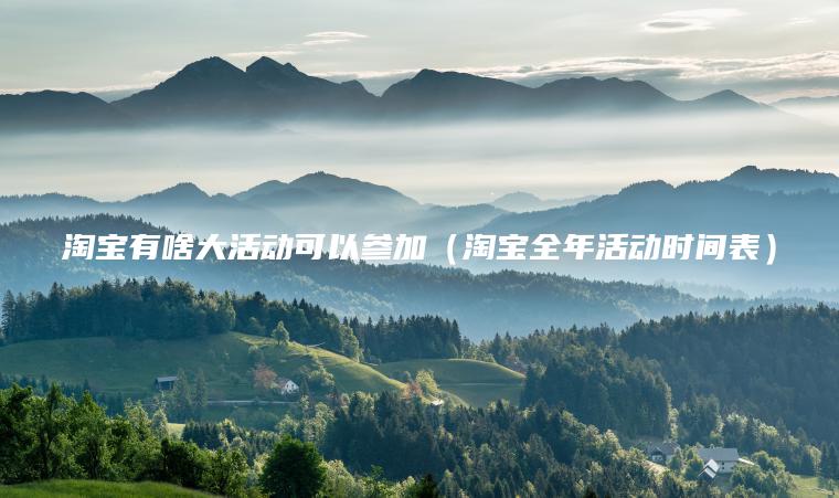 淘宝有啥大活动可以参加(淘宝全年活动时间表)