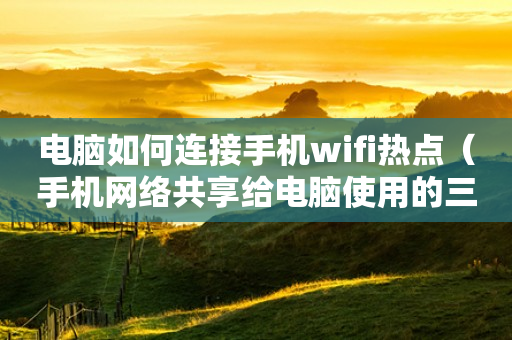 电脑如何连接手机wifi热点(手机网络共享给电脑使用的三种方法) 电脑如何连接手机wifi热点(手机网络共享给电脑使用的三种方法)