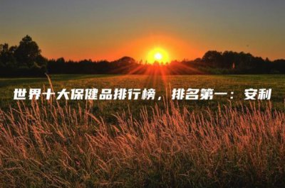 ​世界十大保健品排行榜，排名第一：安利
