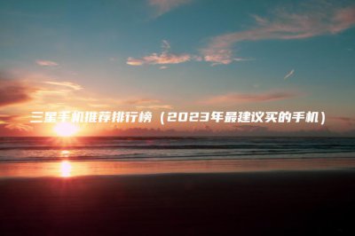 ​三星手机推荐排行榜(2023年最建议买的手机)