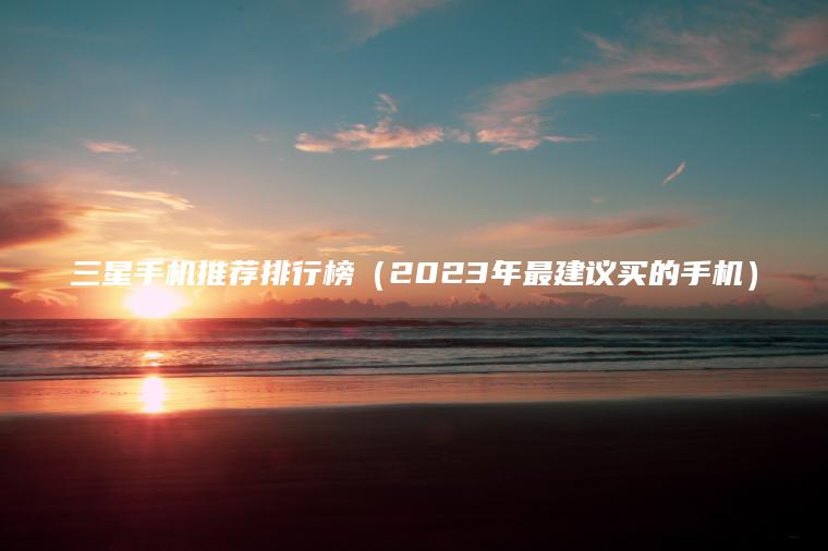 三星手机推荐排行榜(2023年最建议买的手机)