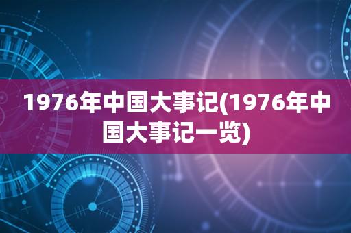 1976年中国大事记(1976年中国大事记一览) 1976年中国大事记(1976年中国大事记一览)