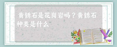 ​黄锈石是花岗岩吗黄锈石种类是什么(锈石是花岗岩吗黄锈石种类是什么)