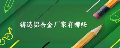 ​铝合金铸造厂都有哪些(中国最大的铸造铝合金厂家)