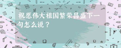 ​祝伟大的祖国繁荣昌盛下一句(祝愿祖国繁荣昌盛下一句是什么)