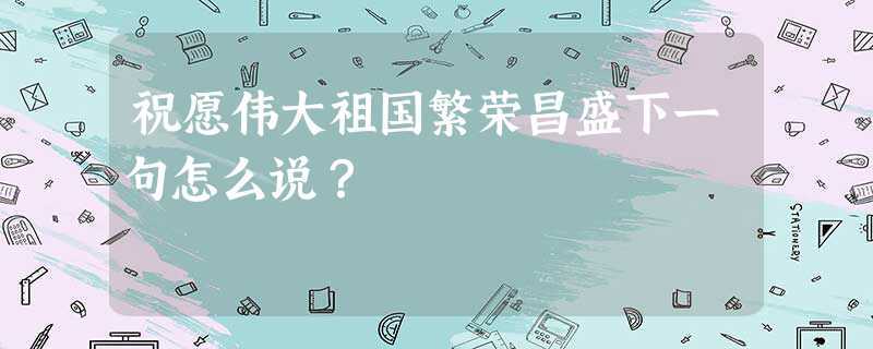 祝伟大的祖国繁荣昌盛下一句(祝愿祖国繁荣昌盛下一句是什么)