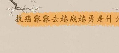 ​抗癌露露去越战越勇是什么时候(抗癌露露去《越战越勇》是2023年)