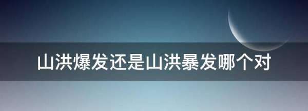 山洪爆发还是山洪暴发哪个对,山洪爆发哪个字错了?图6