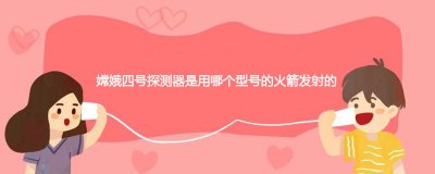 ​嫦娥四号探测器是用哪个型号的火箭发射的