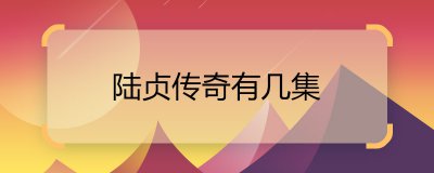​陆贞传奇有几集 陆贞传奇一共有多少集