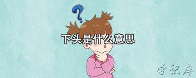​下头是什么意思(解释下头的多种含义)