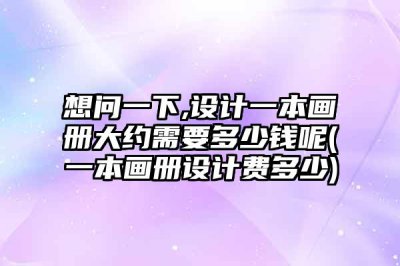 ​想问一下,设计一本画册大约需要多少钱呢(一本画册设计费多少)