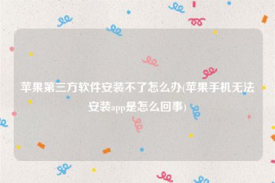 ​苹果第三方软件安装不了怎么办(苹果手机无法安装app是怎么回事)