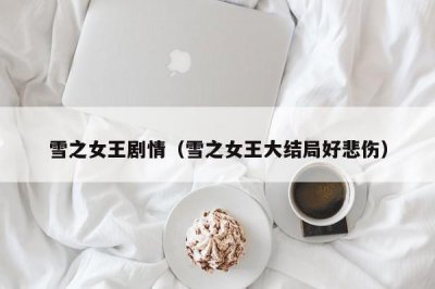 ​雪之女王剧情（雪之女王大结局好悲伤）